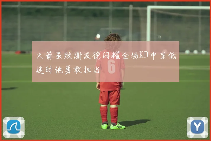 火箭虽败谢泼德闪耀全场KD申京低迷时他勇敢担当