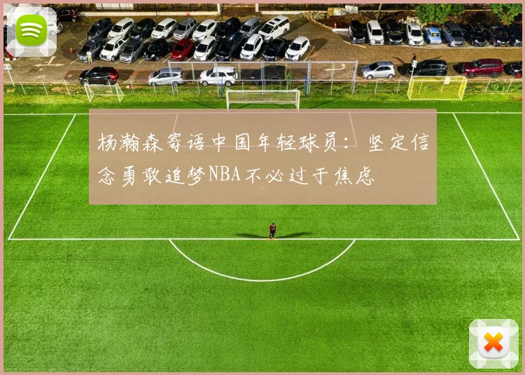 杨瀚森寄语中国年轻球员：坚定信念勇敢追梦NBA不必过于焦虑