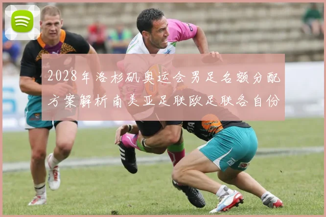 2028年洛杉矶奥运会男足名额分配方案解析南美亚足联欧足联各自份额