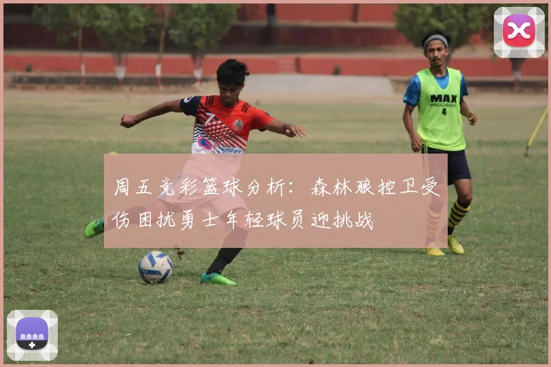 周五竞彩篮球分析：森林狼控卫受伤困扰勇士年轻球员迎挑战