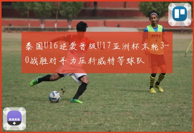 泰国U16逆袭晋级U17亚洲杯末轮3-0战胜对手力压科威特等球队