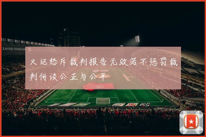 火记怒斥裁判报告无效若不惩罚裁判何谈公正与公平