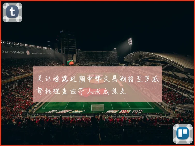美记透露近期中锋交易潮将至罗威弩机理查兹等人或成焦点