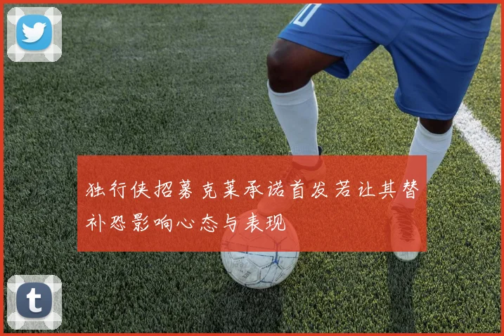独行侠招募克莱承诺首发若让其替补恐影响心态与表现