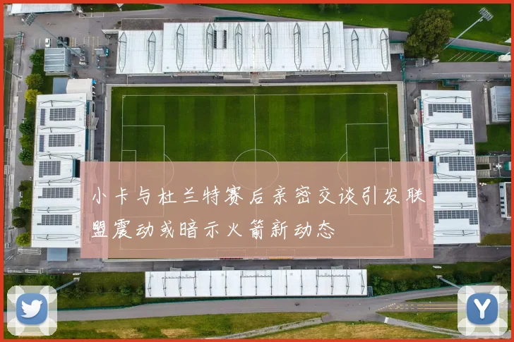 小卡与杜兰特赛后亲密交谈引发联盟震动或暗示火箭新动态
