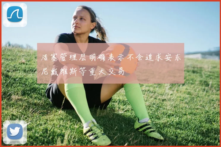 活塞管理层明确表示不会追求安东尼戴维斯等重大交易