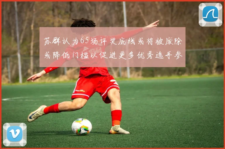 苏群认为65场评奖底线或将被废除或降低门槛以促进更多优秀选手参与
