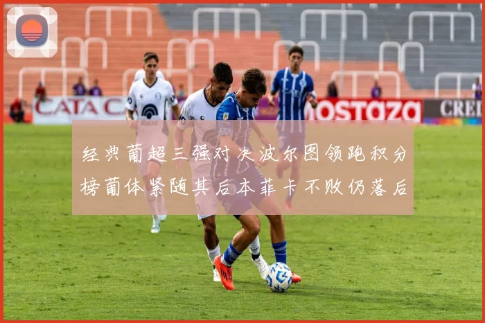 经典葡超三强对决波尔图领跑积分榜葡体紧随其后本菲卡不败仍落后八分
