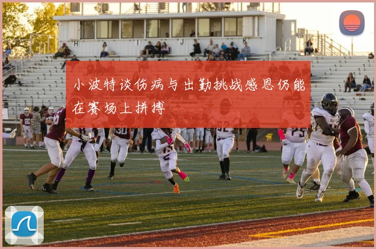小波特谈伤病与出勤挑战感恩仍能在赛场上拼搏