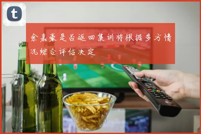 余嘉豪是否返回集训将根据多方情况综合评估决定