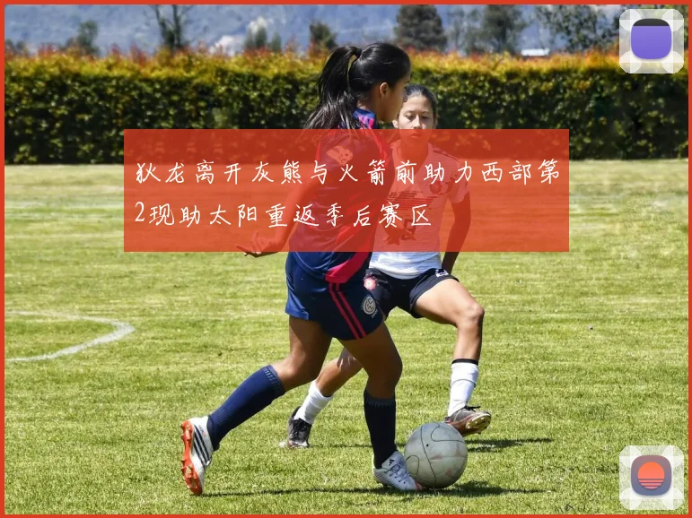 狄龙离开灰熊与火箭前助力西部第2现助太阳重返季后赛区