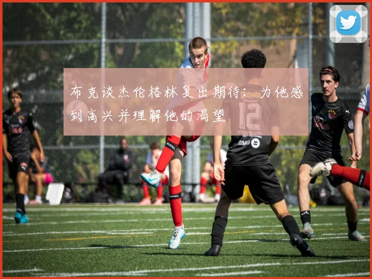 布克谈杰伦格林复出期待：为他感到高兴并理解他的渴望