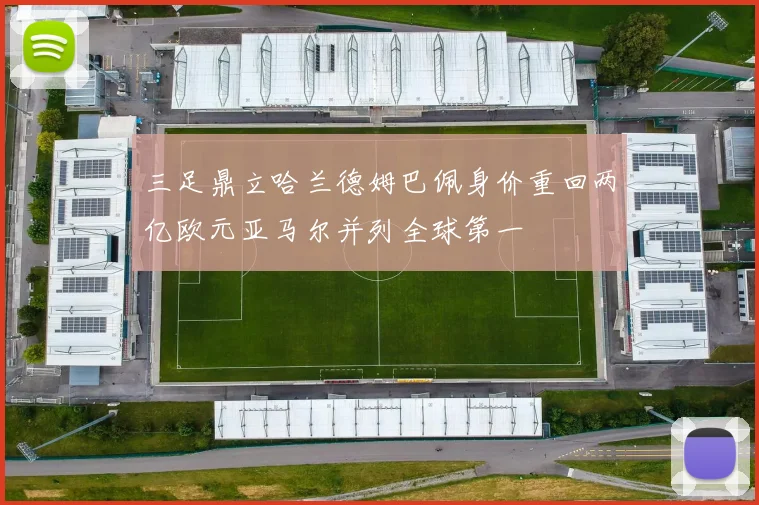 三足鼎立哈兰德姆巴佩身价重回两亿欧元亚马尔并列全球第一
