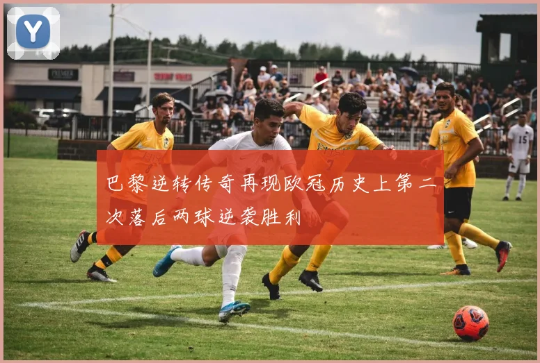 巴黎逆转传奇再现欧冠历史上第二次落后两球逆袭胜利