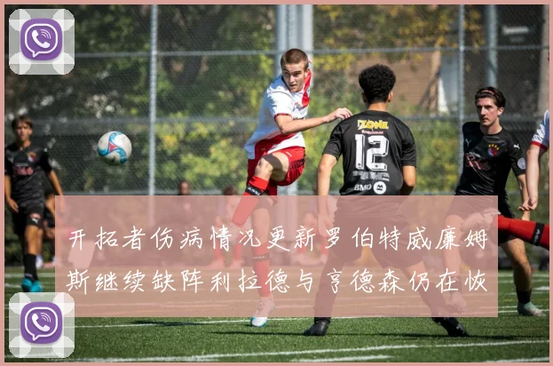开拓者伤病情况更新罗伯特威廉姆斯继续缺阵利拉德与亨德森仍在恢复中