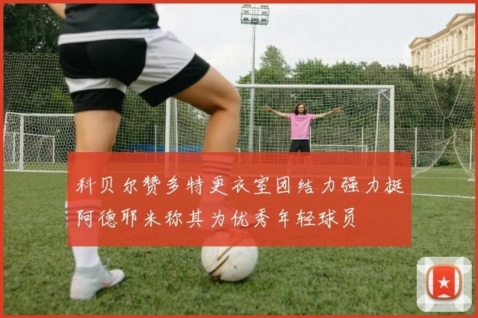 科贝尔赞多特更衣室团结力强力挺阿德耶米称其为优秀年轻球员
