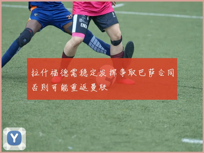 拉什福德需稳定发挥争取巴萨合同否则可能重返曼联
