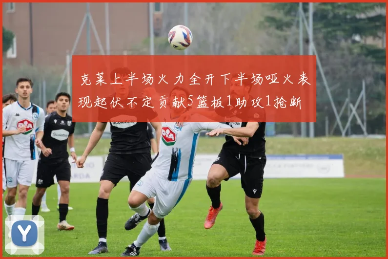 克莱上半场火力全开下半场哑火表现起伏不定贡献5篮板1助攻1抢断