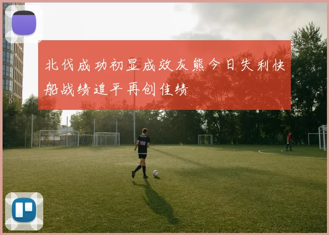 北伐成功初显成效灰熊今日失利快船战绩追平再创佳绩