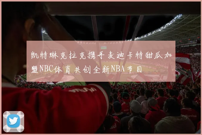 凯特琳克拉克携手麦迪卡特甜瓜加盟NBC体育共创全新NBA节目