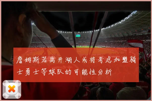詹姆斯若离开湖人或将考虑加盟骑士勇士等球队的可能性分析