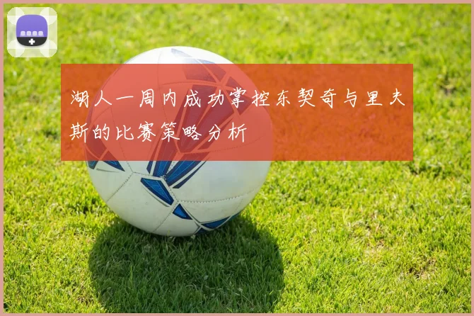 湖人一周内成功掌控东契奇与里夫斯的比赛策略分析
