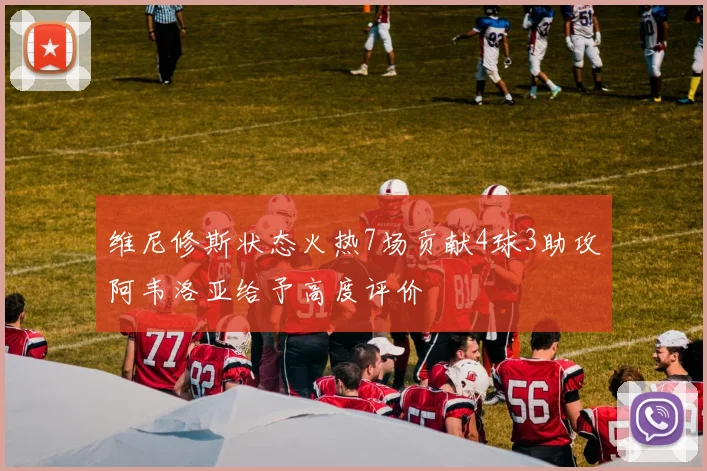 维尼修斯状态火热7场贡献4球3助攻阿韦洛亚给予高度评价