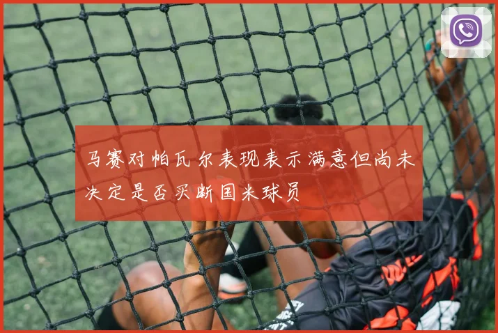 马赛对帕瓦尔表现表示满意但尚未决定是否买断国米球员