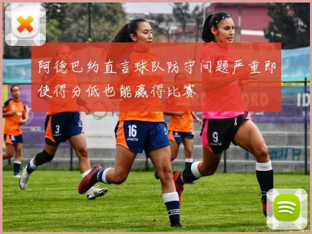 阿德巴约直言球队防守问题严重即使得分低也能赢得比赛
