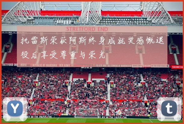 托雷斯荣获阿斯终身成就奖感慨退役后享受尊重与荣光