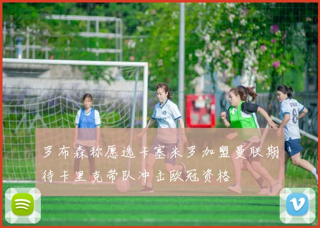 罗布森称愿选卡塞米罗加盟曼联期待卡里克带队冲击欧冠资格