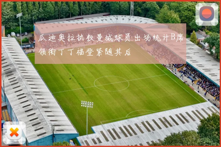 瓜迪奥拉执教曼城球员出场统计B席领衔丁丁福登紧随其后