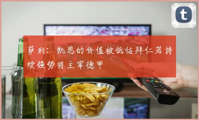 萨利：凯恩的价值被低估拜仁若持续强势将主宰德甲