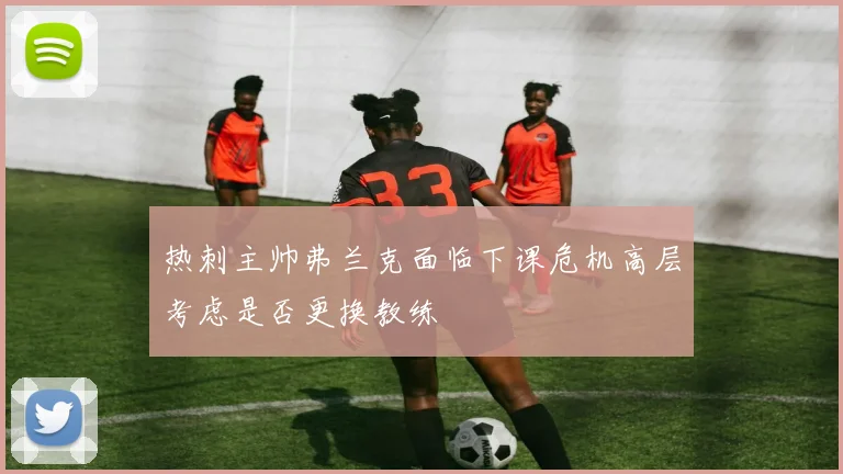 热刺主帅弗兰克面临下课危机高层考虑是否更换教练