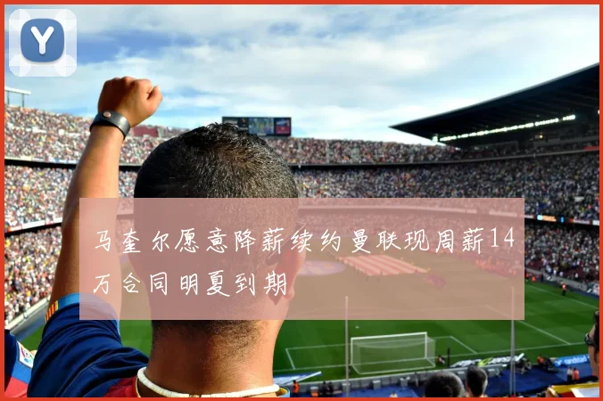 马奎尔愿意降薪续约曼联现周薪14万合同明夏到期