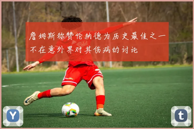詹姆斯称赞伦纳德为历史最佳之一不在意外界对其伤病的讨论