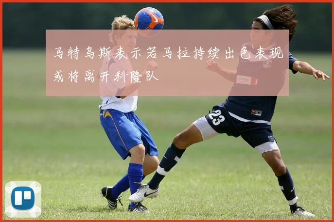 马特乌斯表示若马拉持续出色表现或将离开科隆队