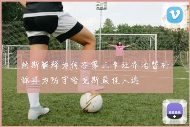 纳斯解释为何在第三节让乔治替补称其为防守哈克斯最佳人选