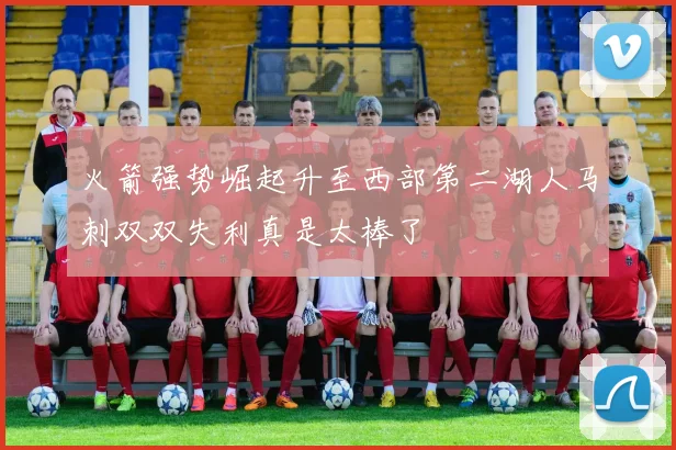 火箭强势崛起升至西部第二湖人马刺双双失利真是太棒了