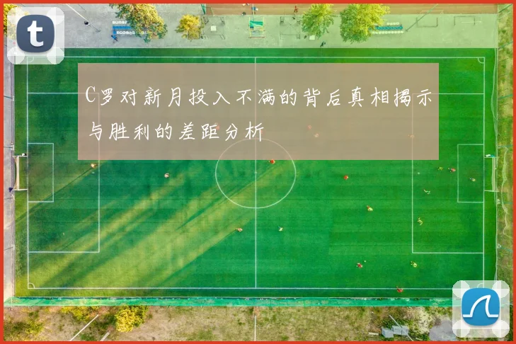C罗对新月投入不满的背后真相揭示与胜利的差距分析