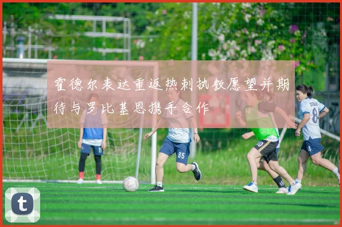 霍德尔表达重返热刺执教愿望并期待与罗比基恩携手合作