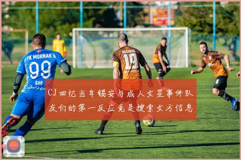 CJ回忆当年锡安与成人女星事件队友们的第一反应竟是搜索女方信息