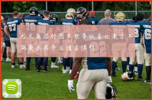 尤文高层对图多尔争议言论表示不满要求其今后谨言慎行
