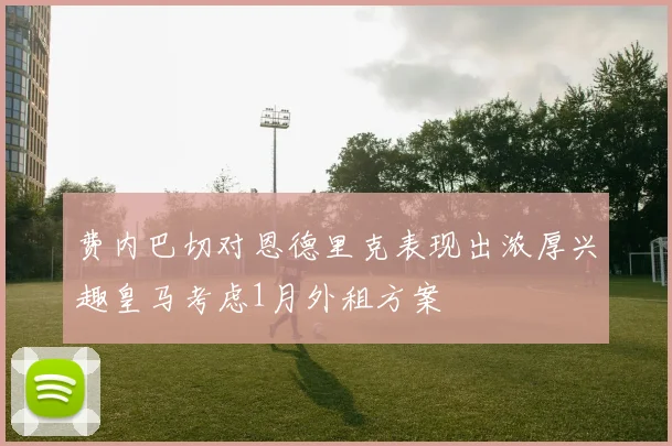 费内巴切对恩德里克表现出浓厚兴趣皇马考虑1月外租方案