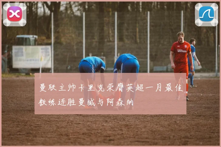 曼联主帅卡里克荣膺英超一月最佳教练连胜曼城与阿森纳