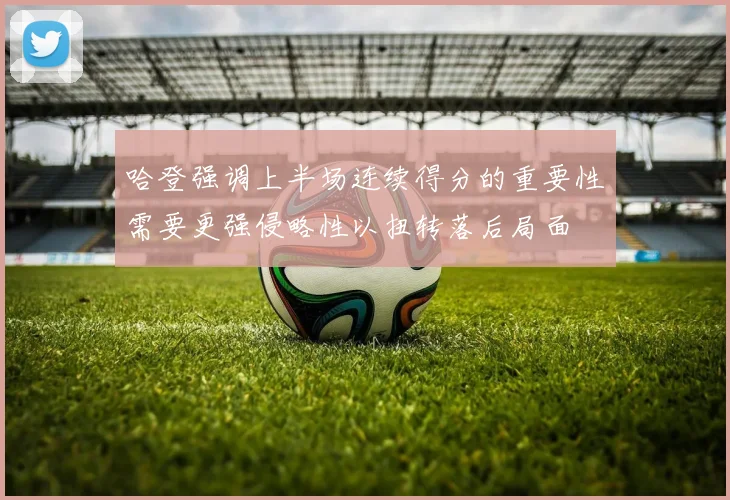 哈登强调上半场连续得分的重要性需要更强侵略性以扭转落后局面