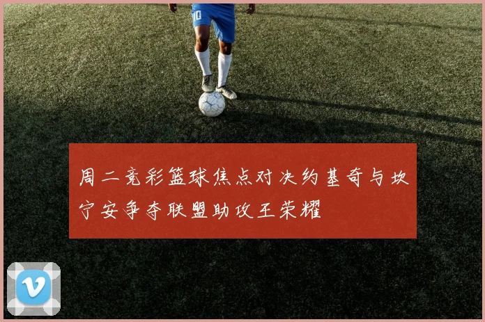 周二竞彩篮球焦点对决约基奇与坎宁安争夺联盟助攻王荣耀