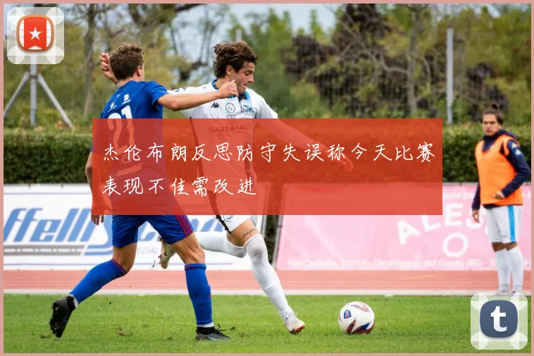 杰伦布朗反思防守失误称今天比赛表现不佳需改进