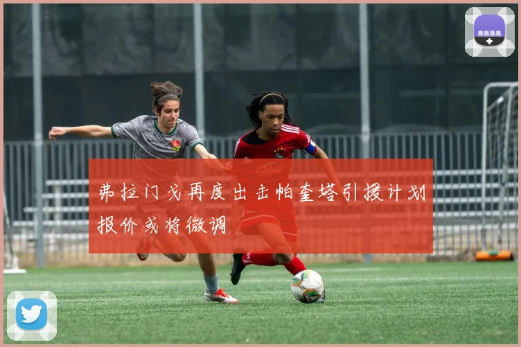 弗拉门戈再度出击帕奎塔引援计划报价或将微调