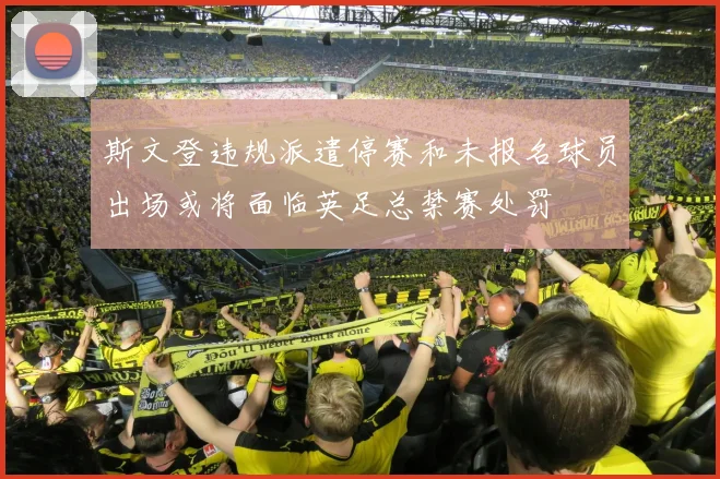 斯文登违规派遣停赛和未报名球员出场或将面临英足总禁赛处罚